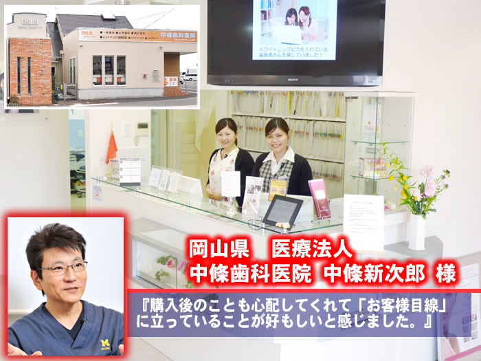 岡山県　医療法人  中條歯科医院 中條新次郎 様  購入後のことも心配してくれて「お客様目線」に立っていることが好もしいと感じました。