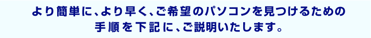 より簡単に、より早く、ご希望のパソコンを見つけるための手順をご説明いたします。