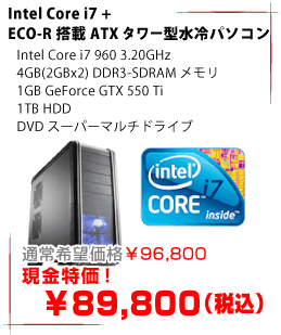 Intel Core i7 + ECO-R搭載ATXタワー型水冷パソコン Intel Core i7 960 3.20GHz 4GB(2GBx2) DDR3-SDRAMメモリ 1GB GeForce GTX 550 Ti 1TB HDD DVDスーパーマルチドライブ 通常希望価格¥96,800 現金特価! ¥89,800(税込)